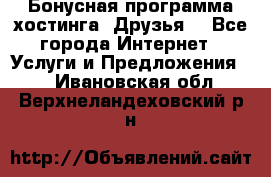 Бонусная программа хостинга «Друзья» - Все города Интернет » Услуги и Предложения   . Ивановская обл.,Верхнеландеховский р-н